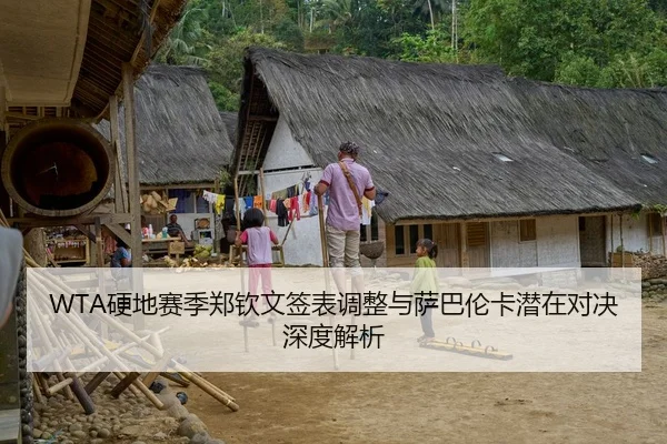 WTA硬地赛季郑钦文签表调整与萨巴伦卡潜在对决深度解析