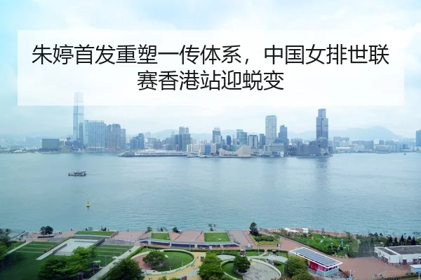 朱婷首发重塑一传体系，中国女排世联赛香港站迎蜕变