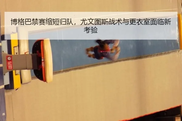 博格巴禁赛缩短归队，尤文图斯战术与更衣室面临新考验