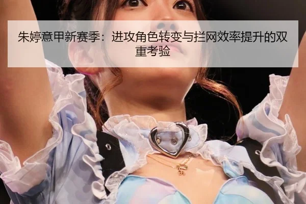 朱婷意甲新赛季：进攻角色转变与拦网效率提升的双重考验