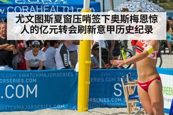 尤文图斯夏窗压哨签下奥斯梅恩惊人的亿元转会刷新意甲历史纪录