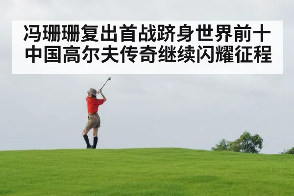 冯珊珊复出首战跻身世界前十 中国高尔夫传奇继续闪耀征程
