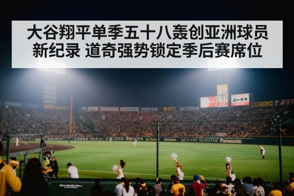 大谷翔平单季五十八轰创亚洲球员新纪录 道奇强势锁定季后赛席位