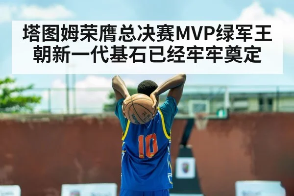 塔图姆荣膺总决赛MVP绿军王朝新一代基石已经牢牢奠定