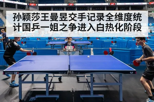 孙颖莎王曼昱交手记录全维度统计国乒一姐之争进入白热化阶段