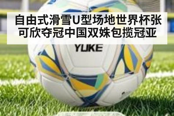 自由式滑雪U型场地世界杯张可欣夺冠中国双姝包揽冠亚