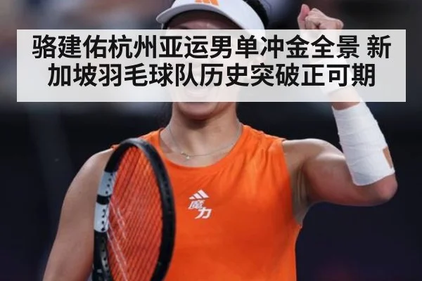 骆建佑杭州亚运男单冲金全景 新加坡羽毛球队历史突破正可期