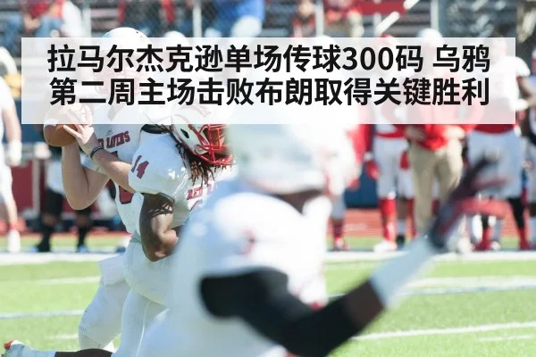 拉马尔杰克逊单场传球300码 乌鸦第二周主场击败布朗取得关键胜利