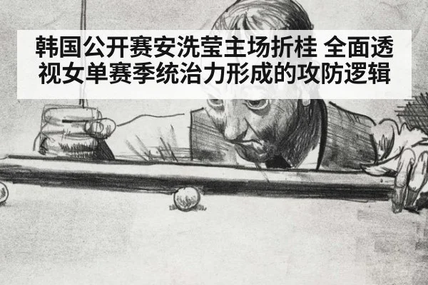 韩国公开赛安洗莹主场折桂 全面透视女单赛季统治力形成的攻防逻辑